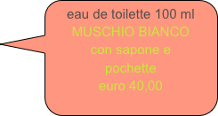 eau de toilette 100 ml
MUSCHIO BIANCO
con sapone e
pochette
euro 40,00