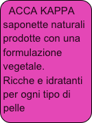 ACCA KAPPA saponette naturali prodotte con una formulazione vegetale.
Ricche e idratanti per ogni tipo di pelle