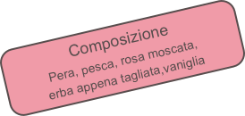 Composizione
Pera, pesca, rosa moscata,
erba appena tagliata,vaniglia