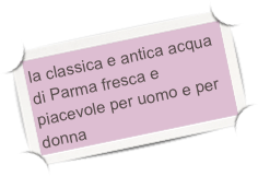 la classica e antica acqua di Parma fresca e piacevole per uomo e per donna