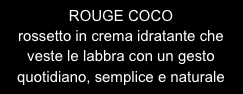 ROUGE COCO
rossetto in crema idratante che veste le labbra con un gesto quotidiano, semplice e naturale 

