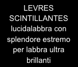 LEVRES SCINTILLANTES
lucidalabbra con splendore estremo per labbra ultra brillanti

