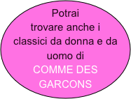 Potrai trovare anche i classici da donna e da uomo di
COMME DES GARCONS