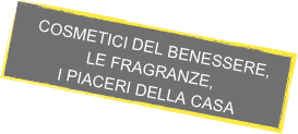  COSMETICI DEL BENESSERE,
 LE FRAGRANZE,
 I PIACERI DELLA CASA
 

