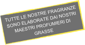 TUTTE LE NOSTRE FRAGRANZE SONO ELABORATE DAI NOSTRI MAESTRI PROFUMIERI DI GRASSE 
 

