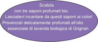 Scatola con tre saponi profumati bio.
Lasciatevi incantare da questi saponi ai colori Provenzali delicatamente profumati all’olio essenziale di lavanda biologica di Grignan