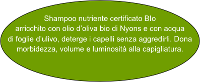 
Shampoo nutriente certificato BIo arricchito con olio d’oliva bio di Nyons e con acqua di foglie d’ulivo, deterge i capelli senza aggredirli. Dona morbidezza, volume e luminosità alla capigliatura.