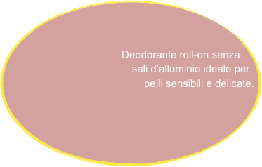 
        Deodorante roll-on senza
                sali d’alluminio ideale per
                     pelli sensibili e delicate.





