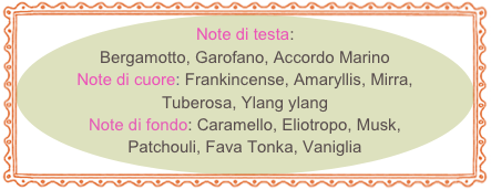 Note di testa: Bergamotto, Garofano, Accordo Marino
Note di cuore: Frankincense, Amaryllis, Mirra, Tuberosa, Ylang ylang
Note di fondo: Caramello, Eliotropo, Musk, Patchouli, Fava Tonka, Vaniglia