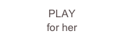 PLAY
for her