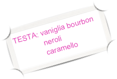 TESTA: vaniglia bourbon         
              neroli
              caramello